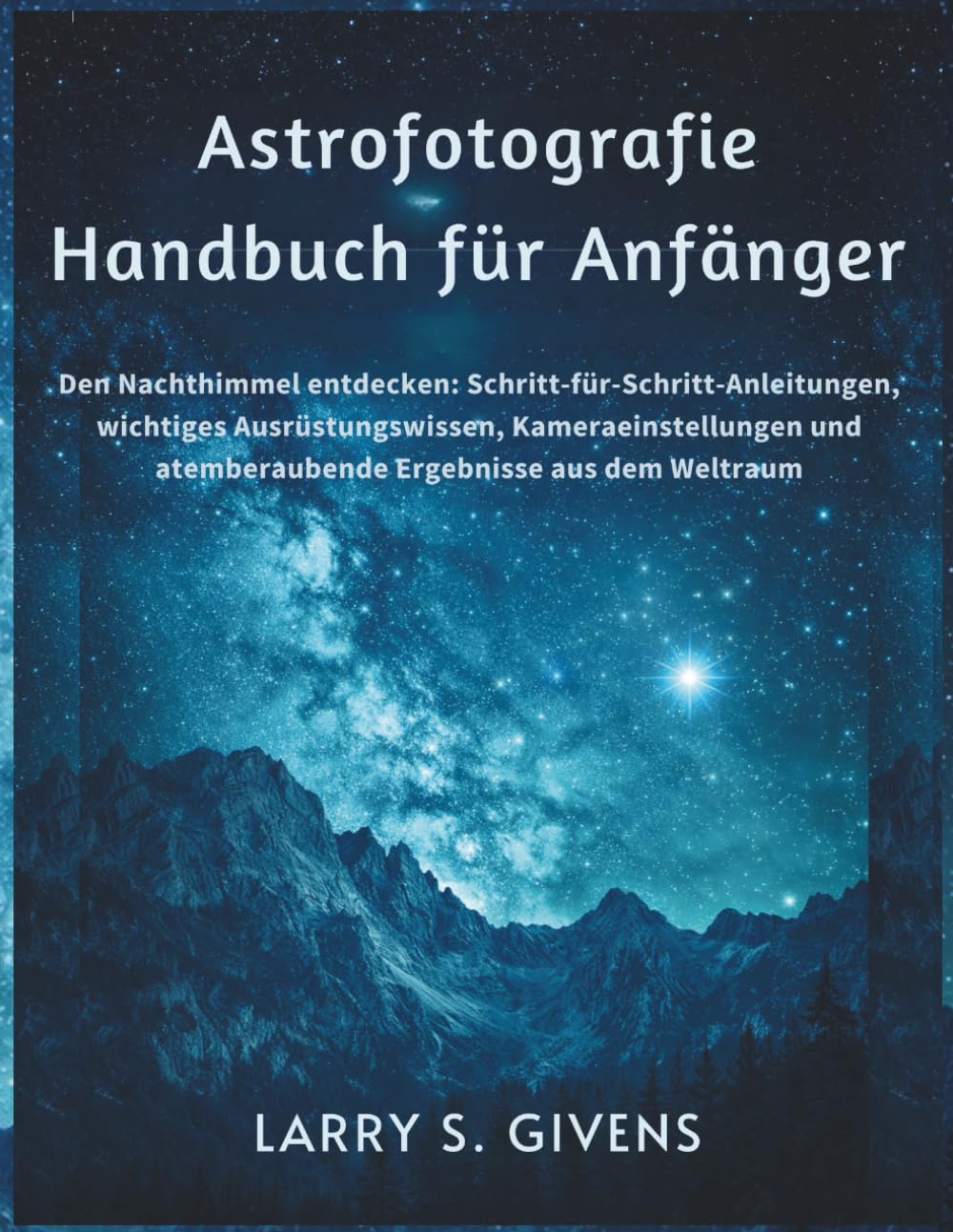 Astrofotografie Handbuch für Anfänger: Den Nachthimmel entdecken: Schritt-für-Schritt-Anleitungen, wichtiges Ausrüstungswissen, Kameraeinstellungen und atemberaubende Ergebnisse aus dem Weltraum