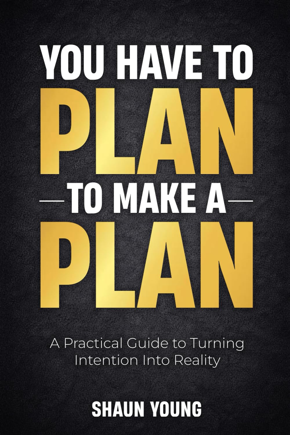 You Have To Plan To Make A Plan: A Practical Guide To Turning Intention Into Reality
