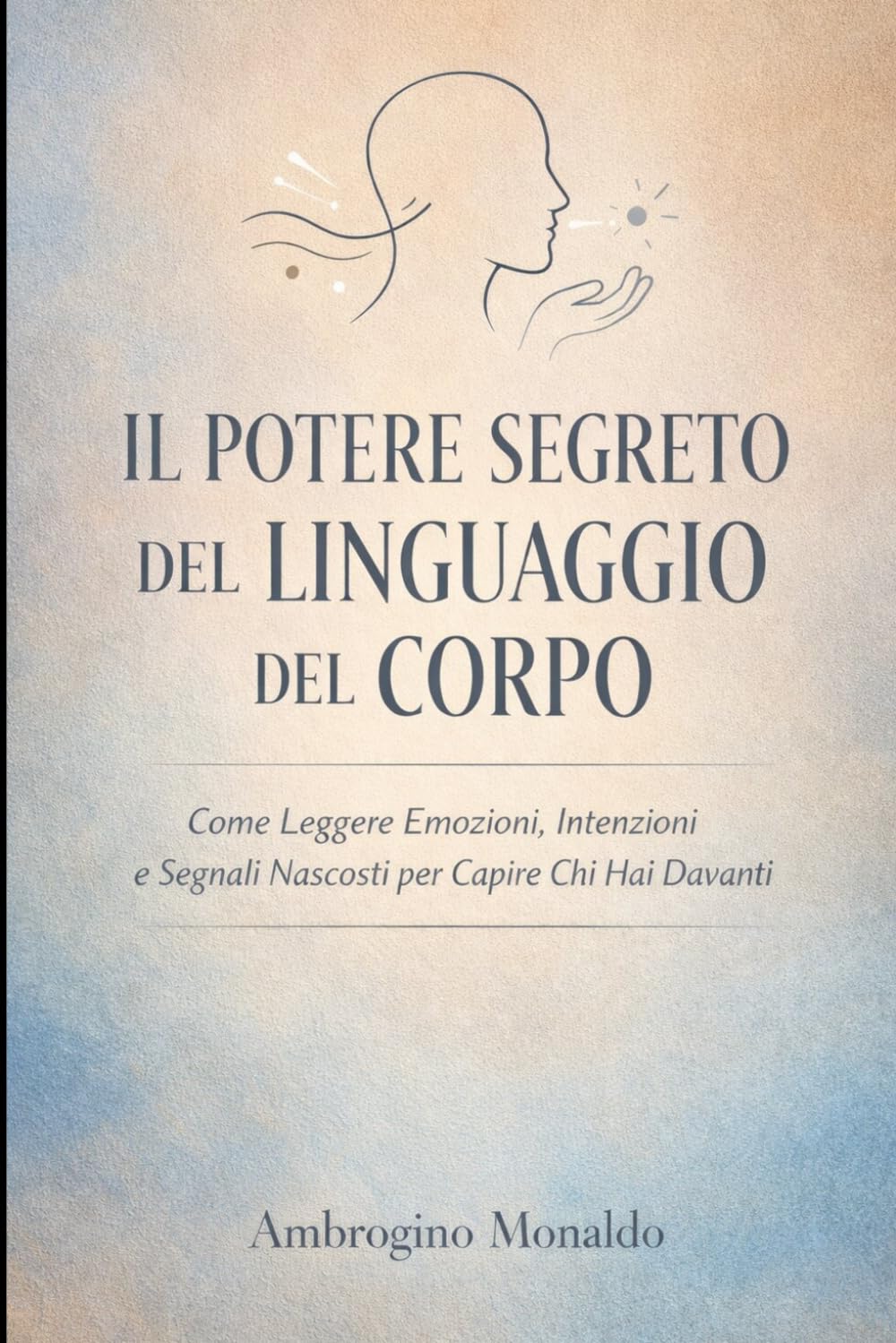 Il Potere Segreto del Linguaggio del Corpo: Come Leggere Emozioni, Intenzioni e Segnali Nascosti per Capire Chi Hai Davanti