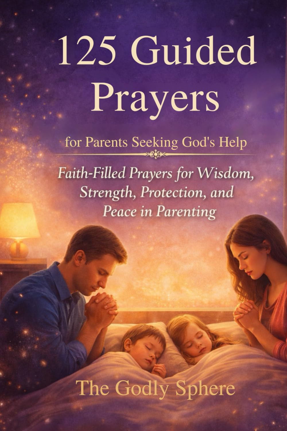 125 Guided Prayers for Parents Seeking God’s Help: Faith-Filled Prayers for Wisdom, Strength, Protection, and Peace in Parenting (Blessings of the Family Series)