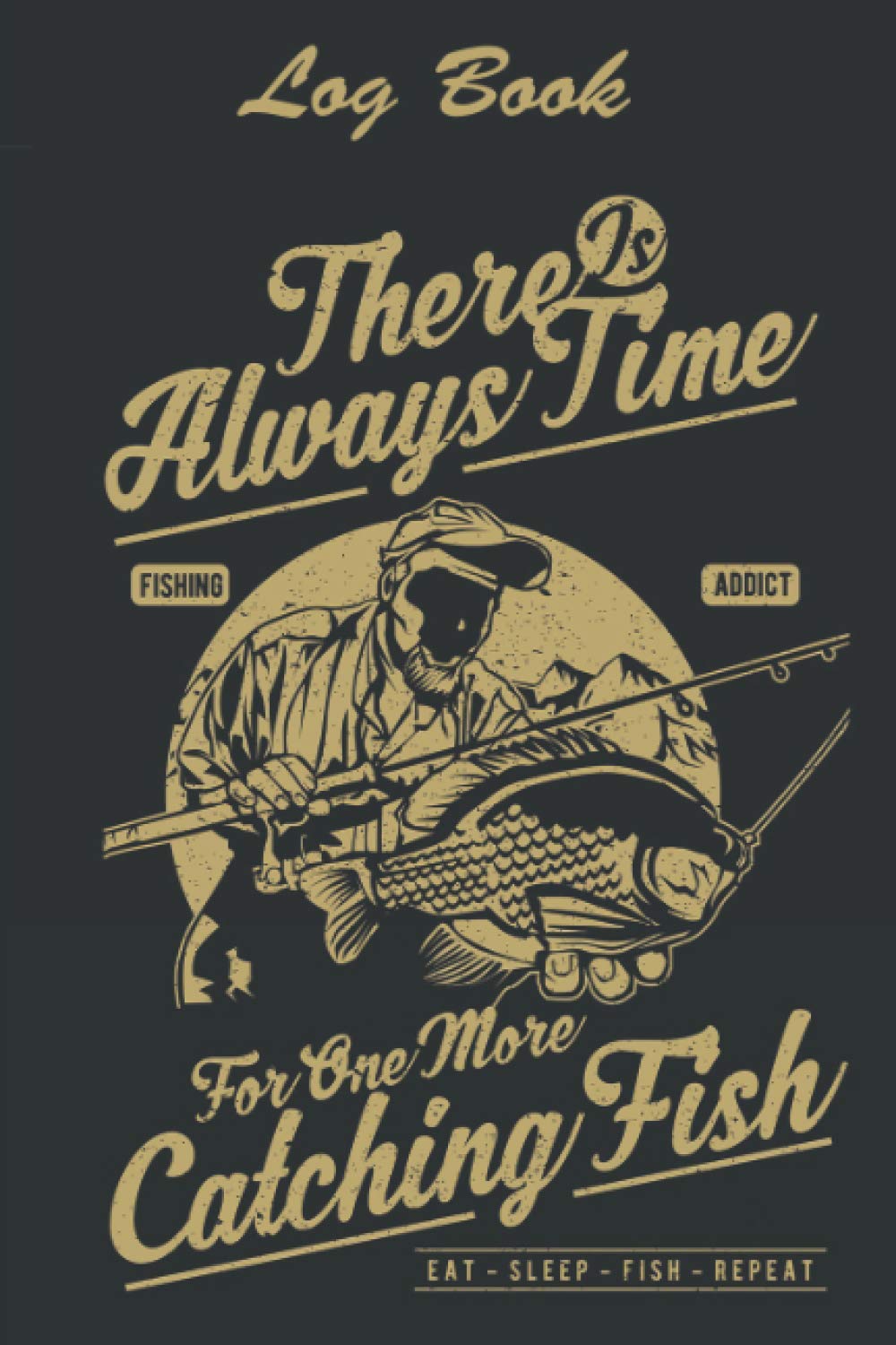 Log Book : There is Always Time for one more catching fish : Fishing Addict : Eat - Sleep - Fish - Repeat: Track Your Fishing Trip Experiences | Fishing Tackle