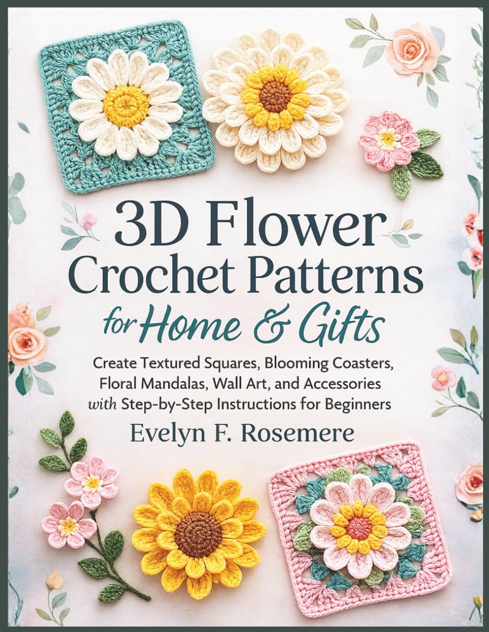 3D Flower Crochet Patterns for Home & Gifts: Create Textured Squares, Blooming Coasters, Floral Mandalas, Wall Art, and Accessories with Step-by-Step Instructions for Beginners