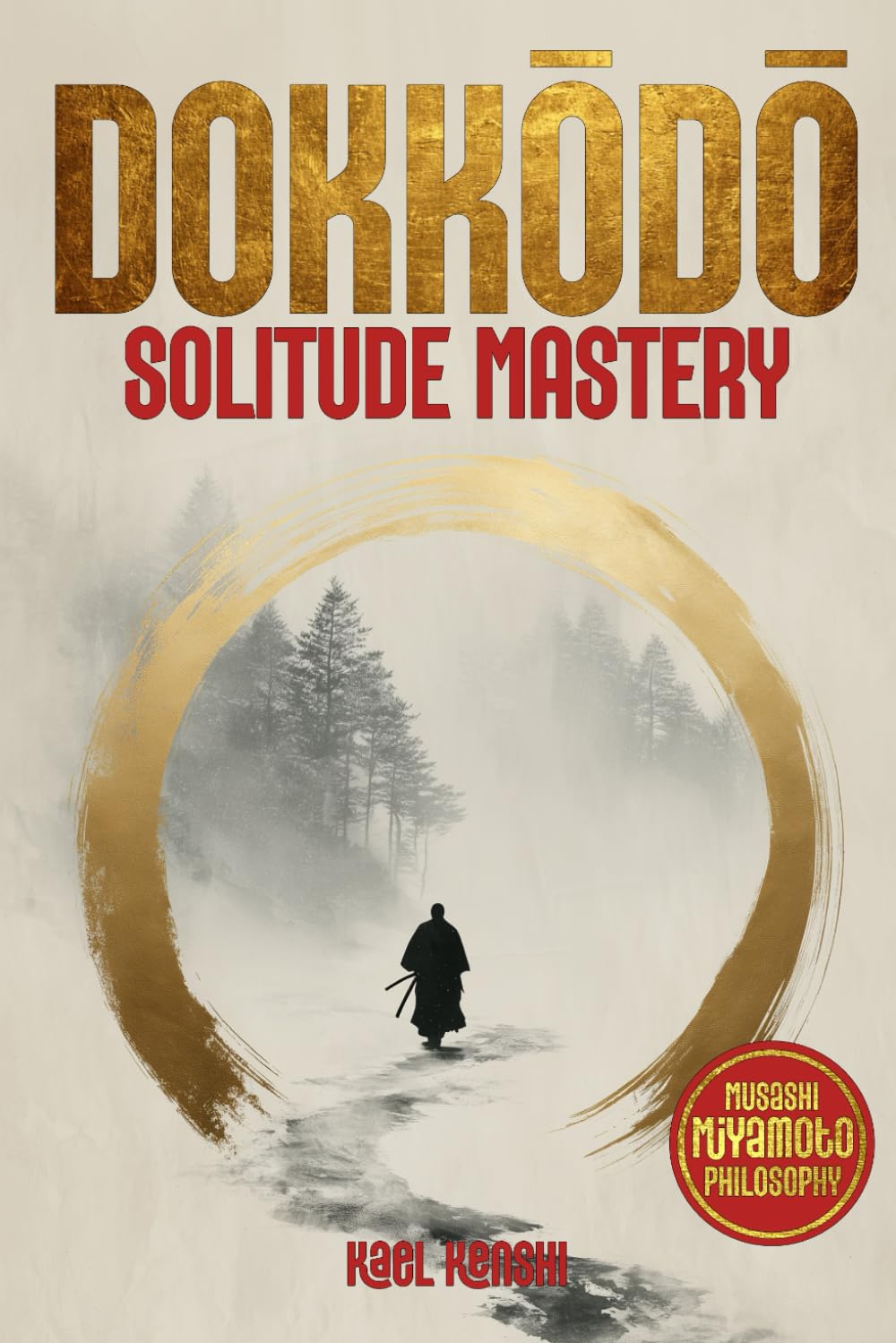 Dokkōdō Solitude Mastery: An Endless Wealth of Samurai Miyamoto Musashi Teachings to Awaken Discipline and Clarity, Build Unshakable Mental Strength and Gain the Inner Freedom to Walk Without Fear