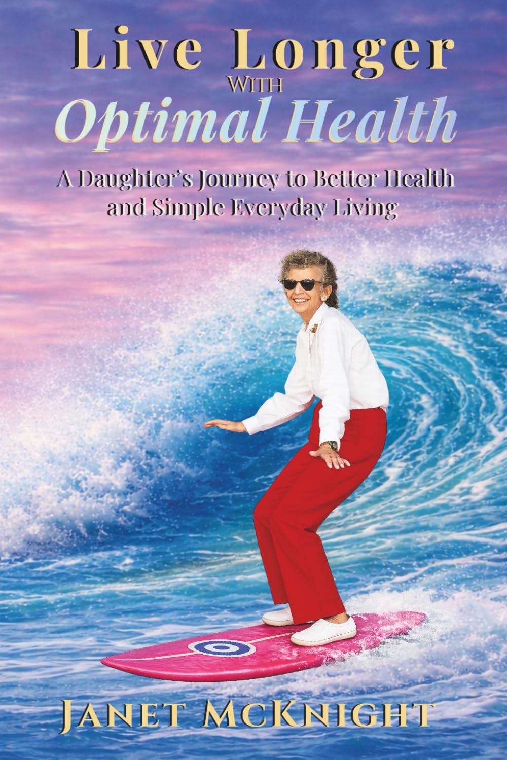 Live Longer with Optimal Health: A Daughters Journey to Better Health and Simple Everyday Living