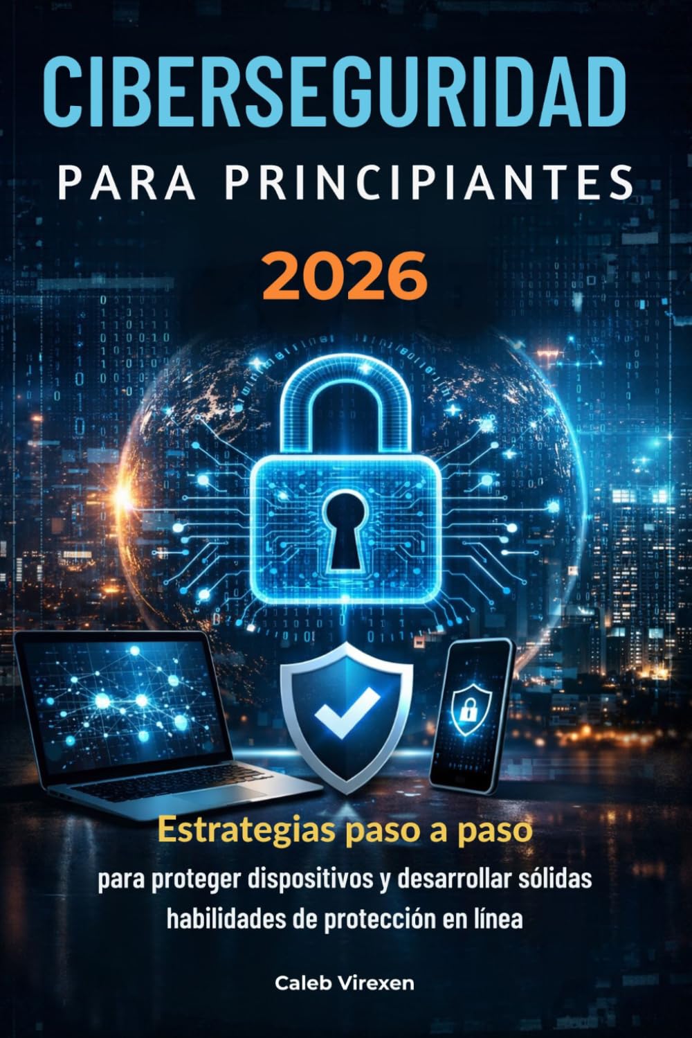 CIBERSEGURIDAD PARA PRINCIPIANTES 2026: Estrategias paso a paso para proteger dispositivos y desarrollar sólidas habilidades de protección en línea