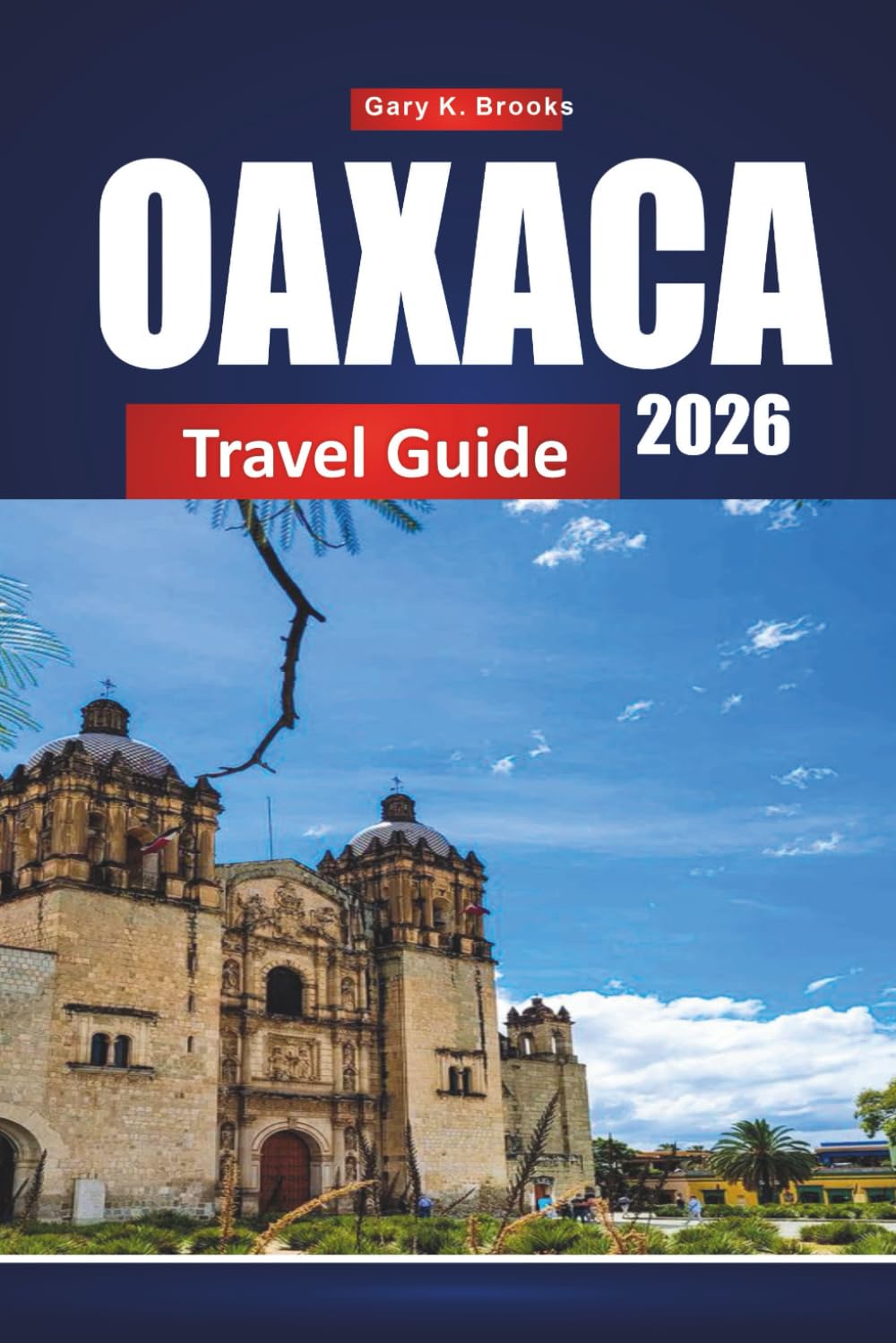 OAXACA TRAVEL GUIDE 2026: Discover Mexico City with Itinerary Planner, Local Tips, Maps, and Must-See Attractions