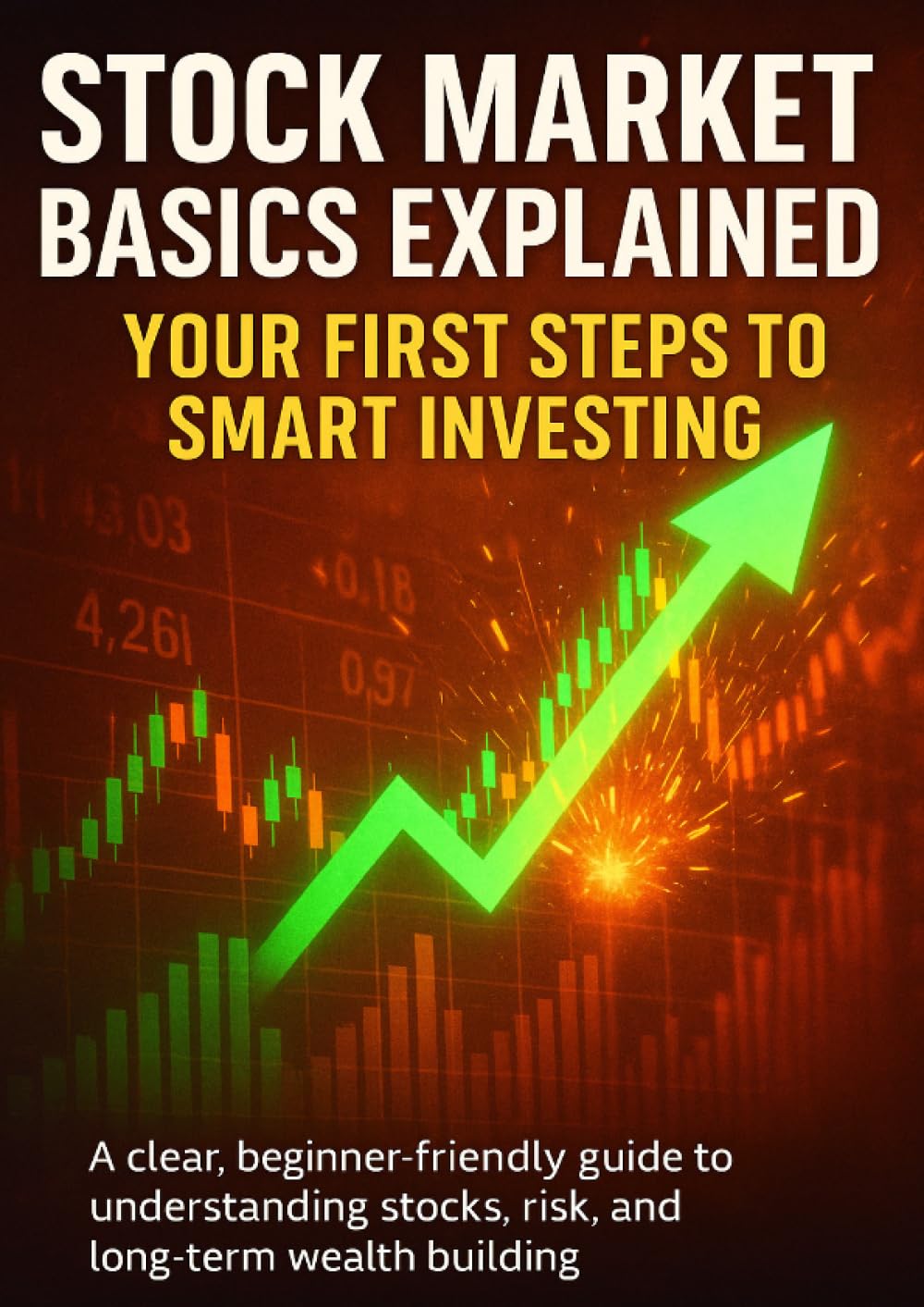 Stock Market Basics Explained: Your First Steps to Smart Investing: A clear, beginner-friendly guide to understanding stocks, risk, and long-term wealth building