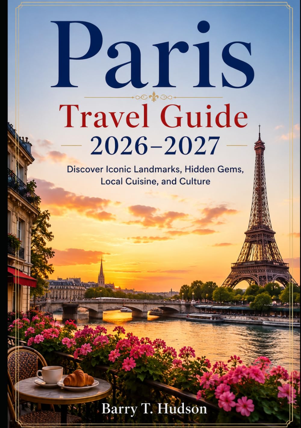 Paris Travel Guide 2026–2027: Discover Iconic Landmarks, Hidden Gems, Local Cuisine, and Culture