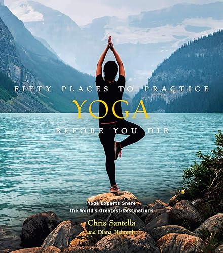 Fifty Places to Practice Yoga Before You Die: Yoga Experts Share the World's Greatest Destinations