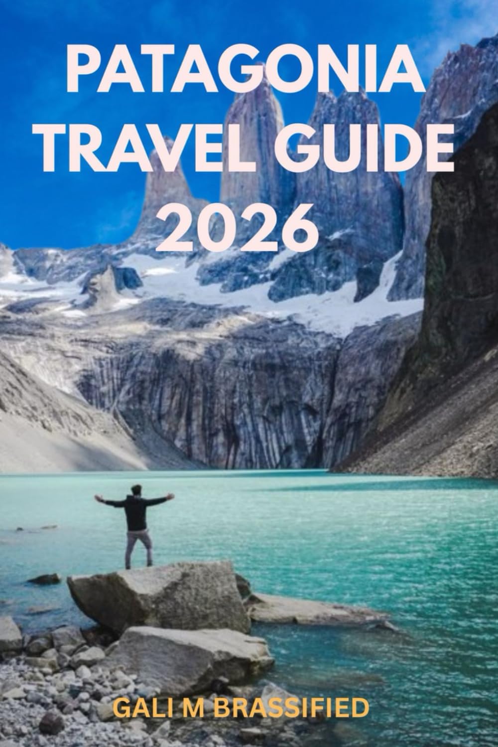 PATAGONIA TRAVEL GUIDE 2026: Discover a Journey Through the Wind, the Silence, hiking trails, and the Soul of the World”