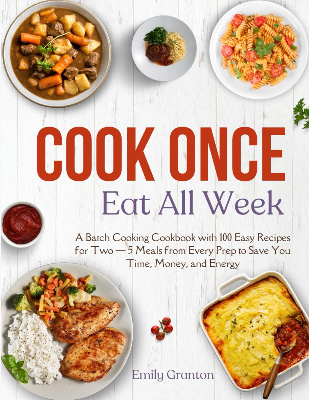 Cook Once, Eat All Week: A Batch Cooking Cookbook with 100 Easy Recipes for Two — 5 Meals from Every Prep to Save You Time, Money, and Energy