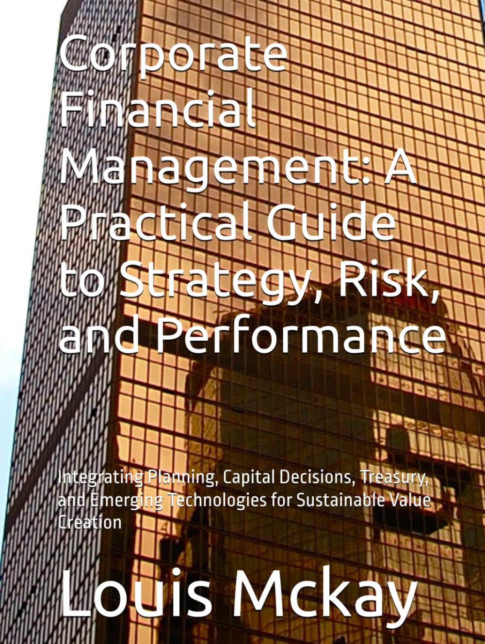 Corporate Financial Management: A Practical Guide to Strategy, Risk, and Performance: Integrating Planning, Capital Decisions, Treasury, and Emerging Technologies for Sustainable Value Creation