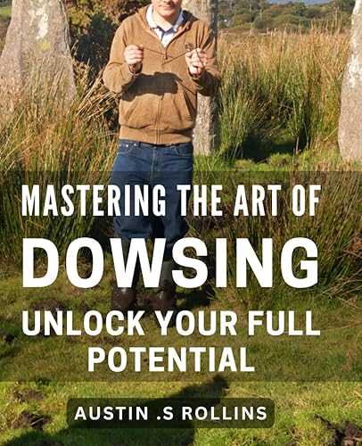 Mastering the Art of Dowsing: Unlock Your Full Potential: Discover the Power of Dowsing: Tap into Your Inner Strength and Achieve Success