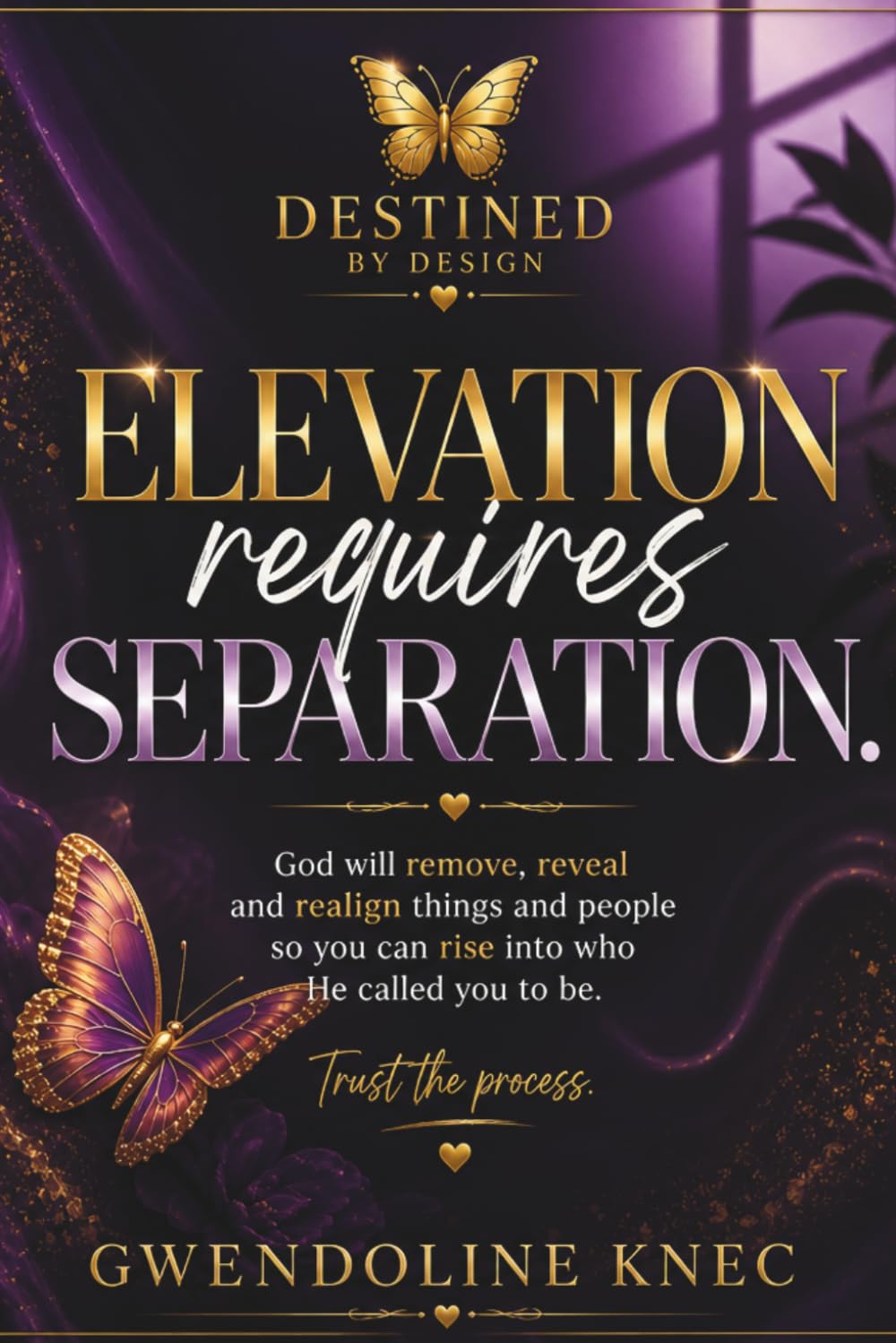 DESTINED BY DESIGN: ELEVATION REQUIRES SEPARATION: God will remove, reveal, and realign things and people so you can rise into who He called you to be: Trust the Process