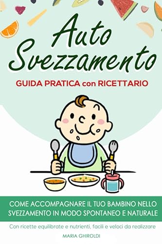Autosvezzamento: Guida Pratica con Ricettario. Come accompagnare il tuo bambino nello svezzamento in modo spontaneo e naturale. Con ricette equilibrate e nutrienti, facili e veloci da realizzare.