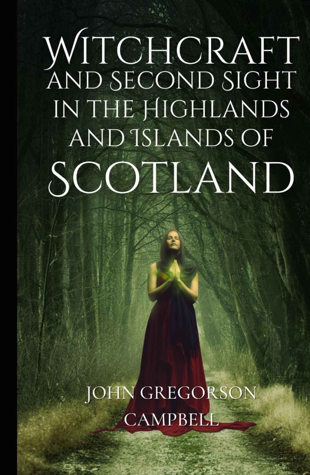 Witchcraft and Second Sight in the Highlands and Islands of Scotland: An Original and Unabridged Edition