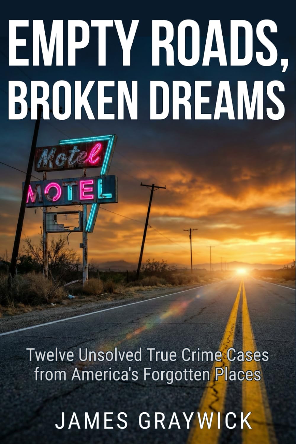 Empty Roads, Broken Dreams: Twelve Unsolved True Crime Cases from America's Forgotten Places: Historical Murder Mysteries and Cold Cases from the Rust Belt to the Alaskan Wilderness