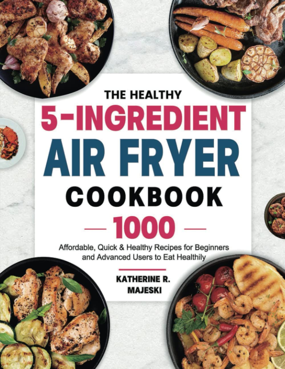The Healthy 5-Ingredient Air Fryer Cookbook: 1000 Affordable, Quick & Healthy Recipes for Beginners and Advanced Users to Eat Healthily