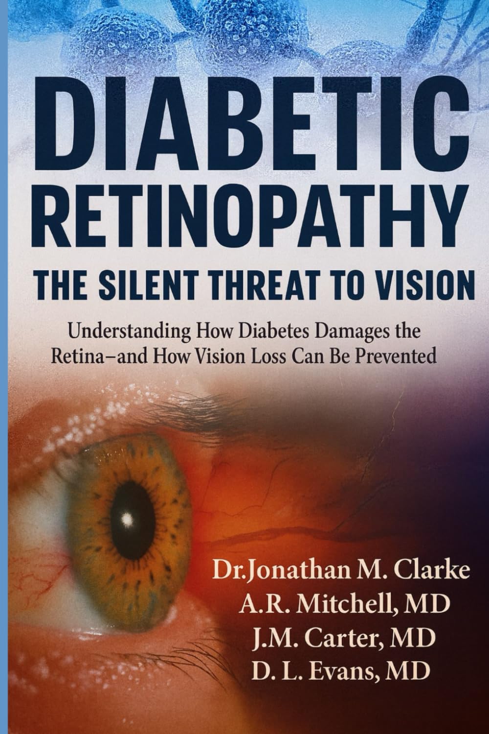 Diabetic Retinopathy: The Silent Threat to Vision: Understanding How Diabetes Damages the Retina—and How Vision Loss Can Be Prevented