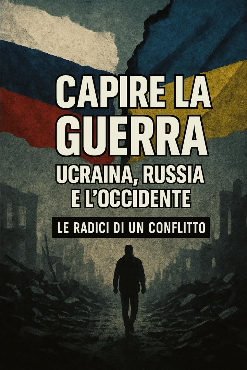 Capire la guerra: Ucraina, Russia e l’Occidente: Le radici storiche e geopolitiche del conflitto dal 2014 a oggi