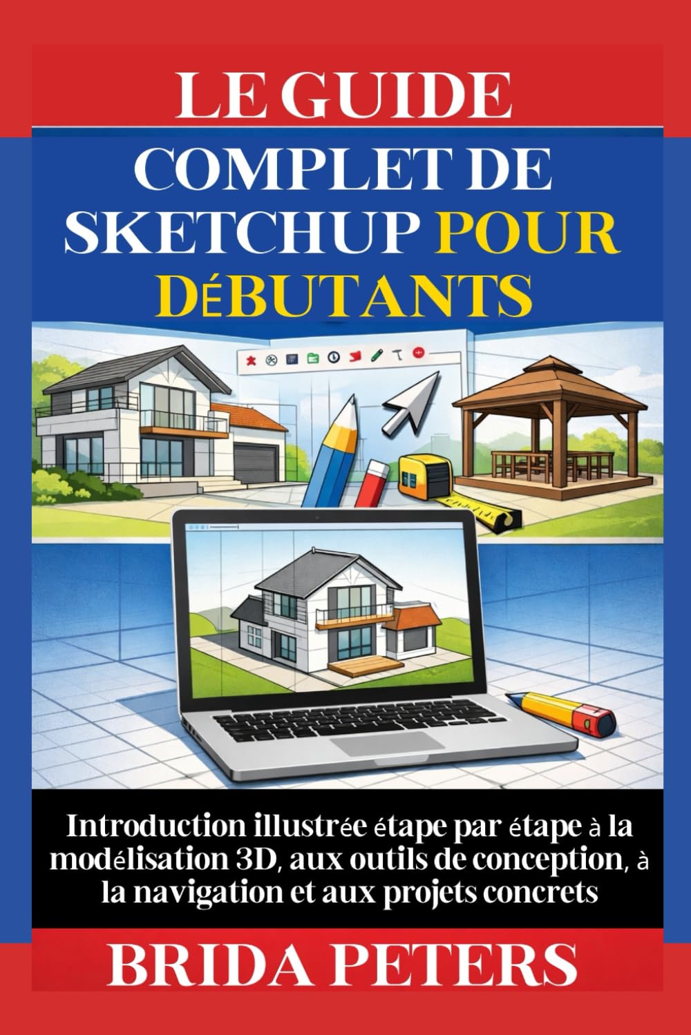 Le Guide Complet de SketchUp pour débutants: Introduction illustrée étape par étape à la modélisation 3D, aux outils de conception, à la navigation et aux projets concrets
