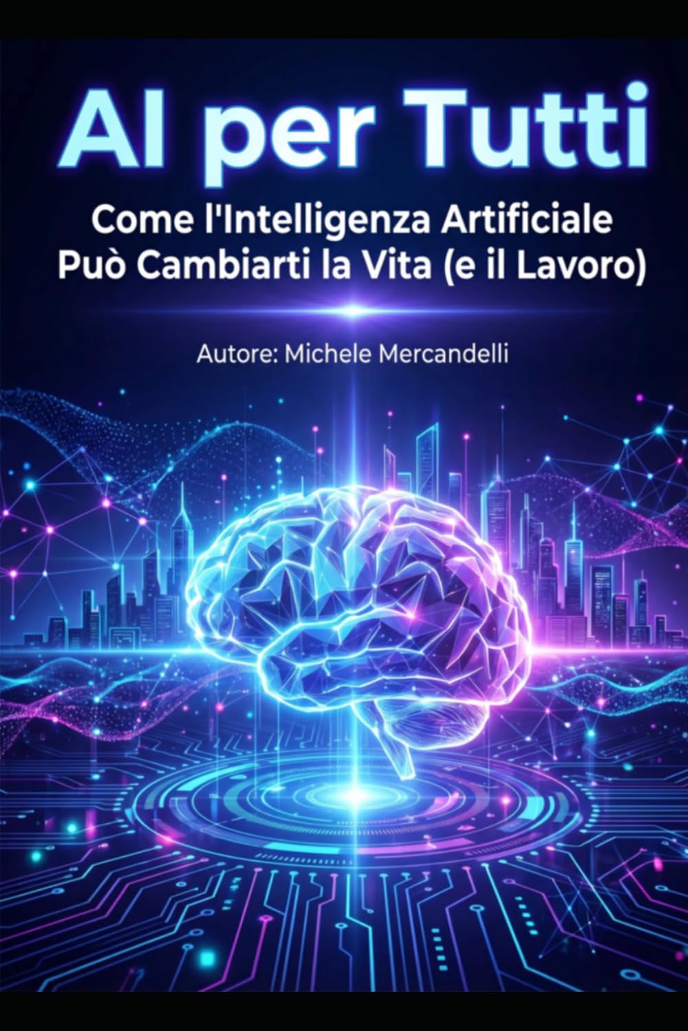AI per Tutti: Come l’Intelligenza Artificiale Può Cambiarti la Vita (e il Lavoro): La guida semplice e completa per capire, usare e monetizzare l’AI anche se parti da zero