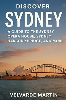 DISCOVER SYDNEY: A GUIDE TO THE SYDNEY OPERA HOUSE, SYDNEY HARBOUR BRIDGE, AND MORE