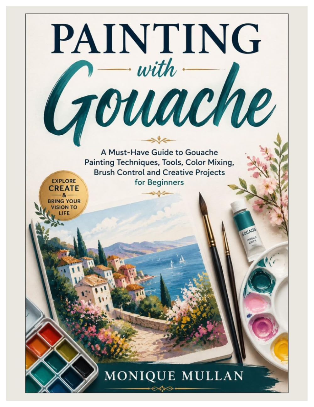 Painting with Gouache: A Must-Have Guide to Gouache Painting Techniques, Tools, Color Mixing, Brush Control and Creative Projects for Beginners
