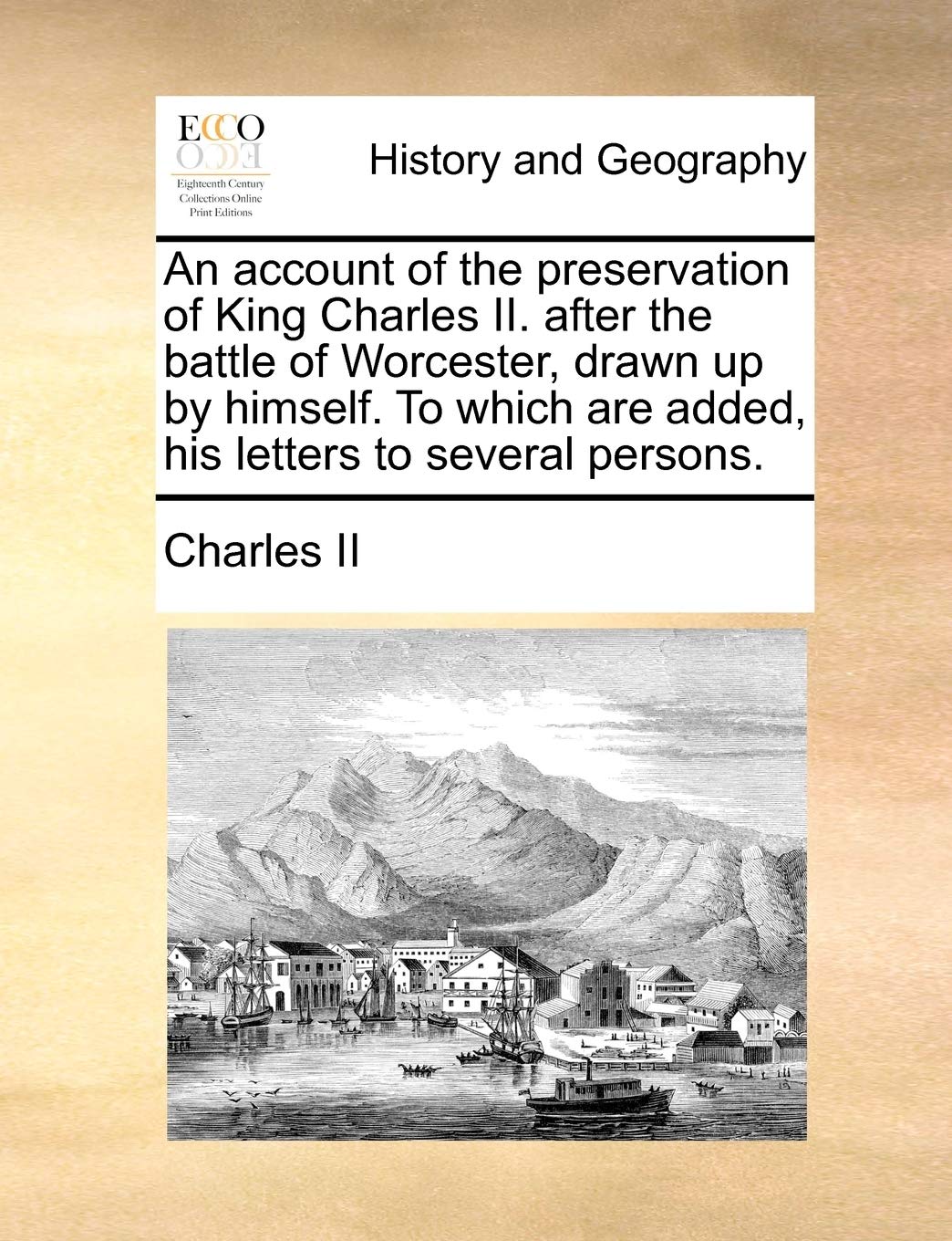 An Account of the Preservation of King Charles II. After the Battle of Worcester, Drawn Up by Himself. to Which Are Added, His Letters to Several Persons.
