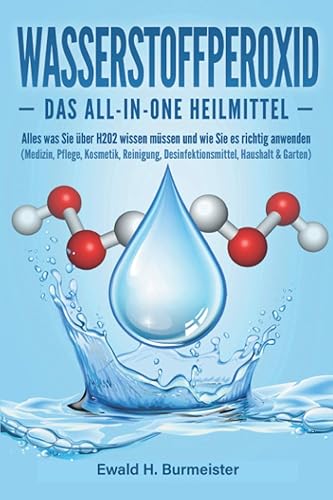 WASSERSTOFFPEROXID - Das All-in-One Heilmittel: Alles was Sie über H2O2 wissen müssen und wie Sie es richtig anwenden (Medizin, Pflege, Kosmetik, Reinigung, Desinfektionsmittel, Haushalt &amp; Garten)
