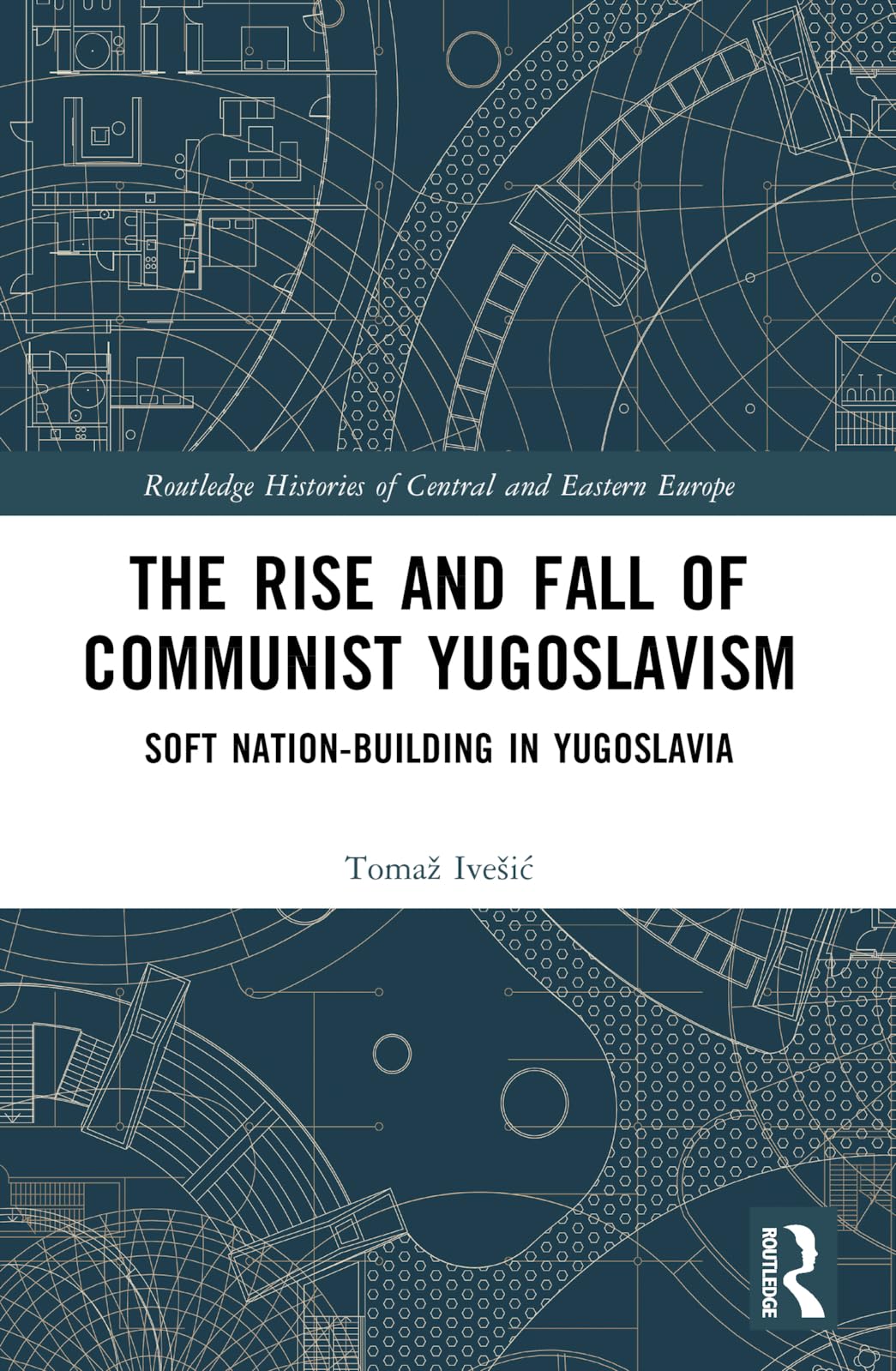 The Rise and Fall of Communist Yugoslavism: Soft Nation-Building in Yugoslavia (Routledge Histories of Central and Eastern Europe)