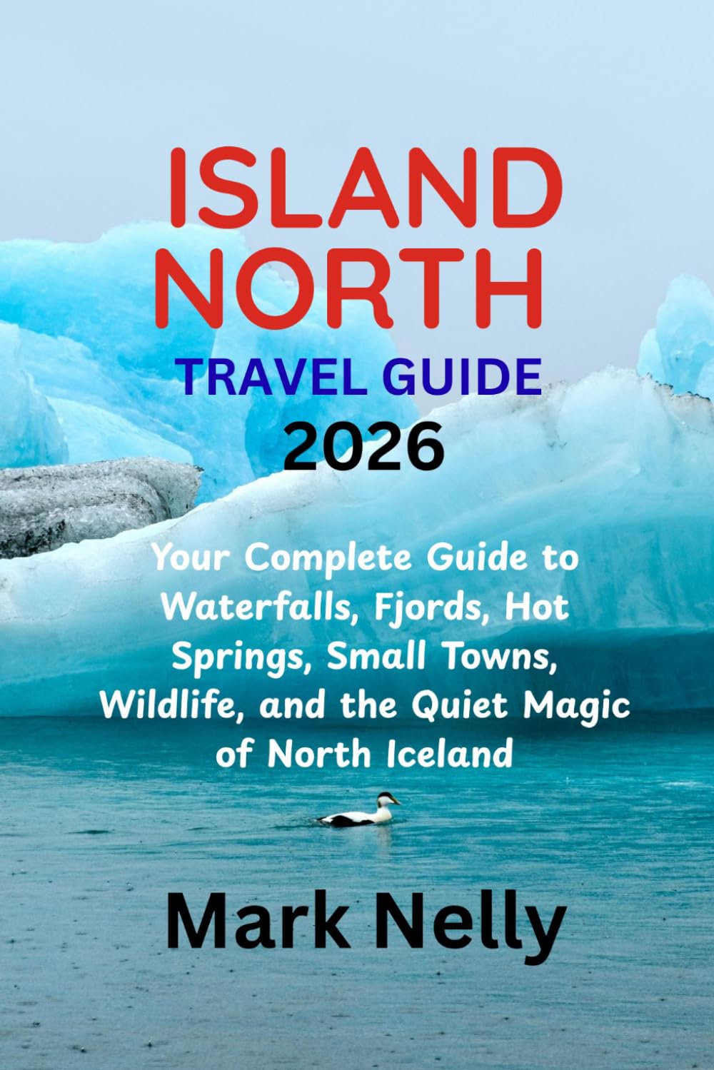 ICELAND NORTH TRAVEL GUIDE 2026: Your Complete Guide to Waterfalls, Fjords, Hot Springs, Small Towns, Wildlife, and the Quiet Magic of North Iceland