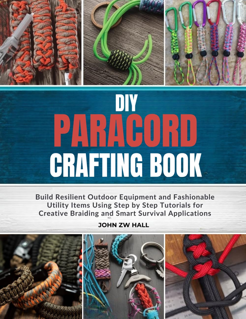 DIY Paracord Crafting Book: Build Resilient Outdoor Equipment and Fashionable Utility Items Using Step by Step Tutorials for Creative Braiding and Smart Survival Applications