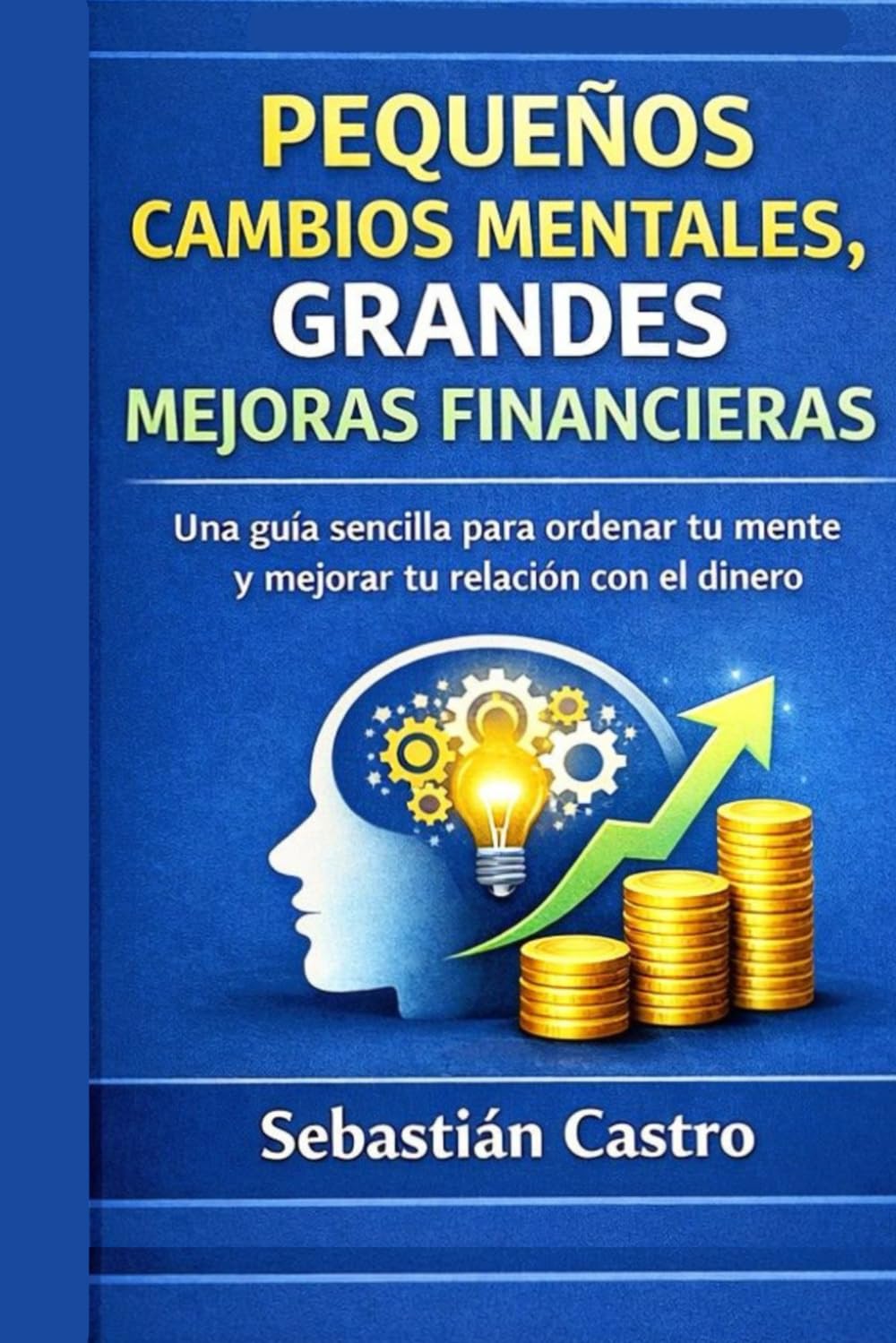 PEQUEÑOS CAMBIOS MENTALES, GRANDES MEJORAS FINANCIERAS: Una guía sencilla para ordenar tu mente y mejorar tu relación con el dinero
