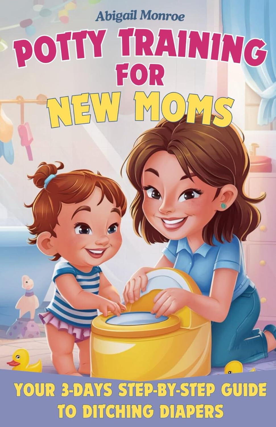 POTTY TRAINING FOR NEW MOMS: Your 3-Days Step-by-Step Guide to Ditching Diapers