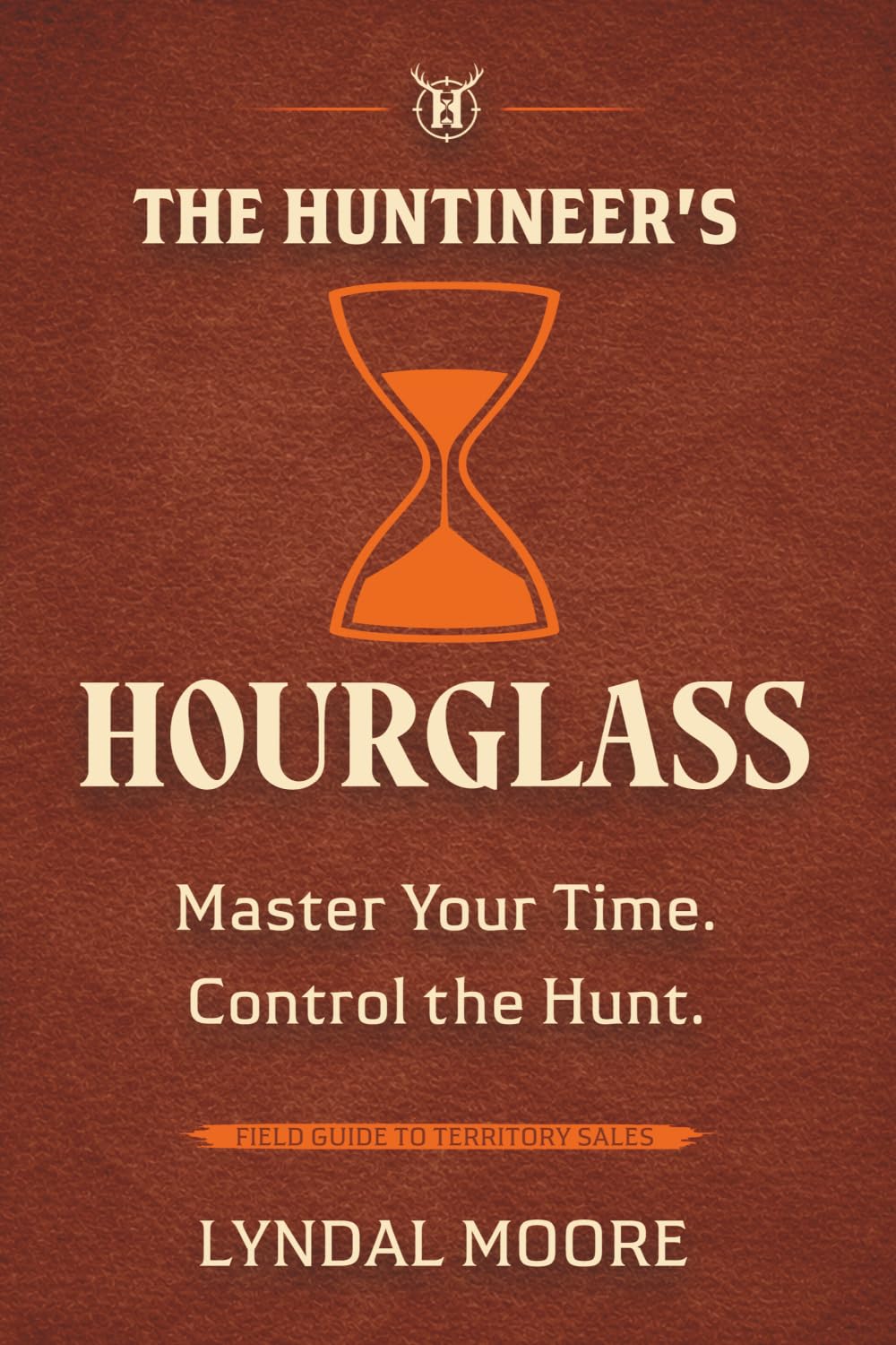 The Huntineer's Hourglass: A Field Manual for Territory Sales Strategy, Pipeline Management, and Time Prioritization (The Huntineering Series)