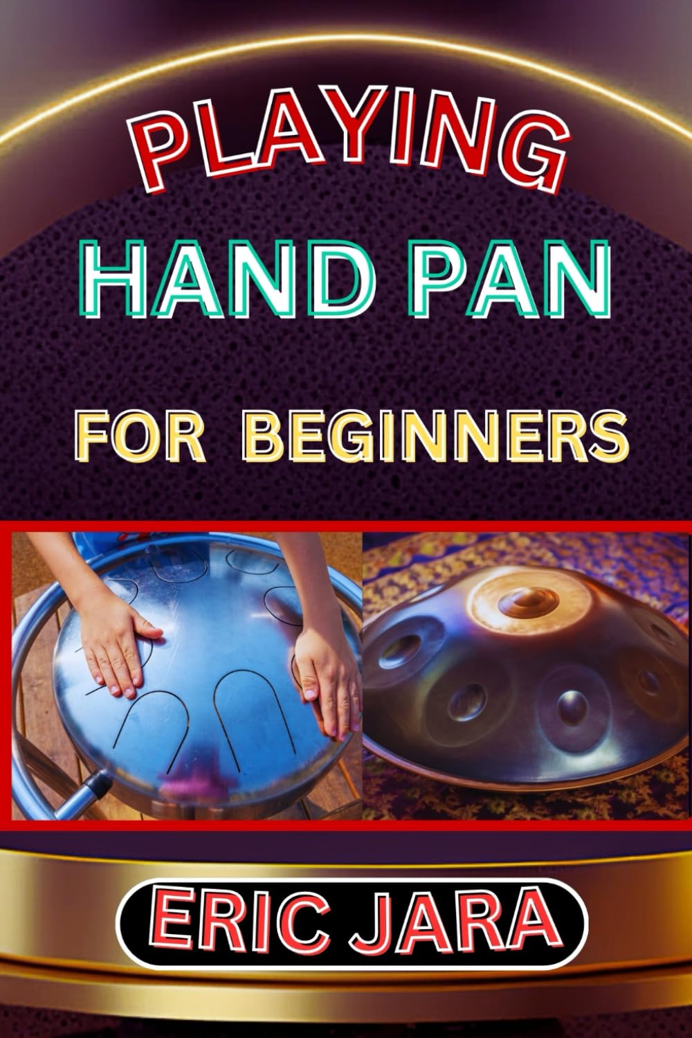 PLAYING HAND PAN FOR BEGINNERS: Complete Procedural Melody Guide To Understand, Learn And Master How To Play Hand Pan Like A Pro Even With No Former Experience
