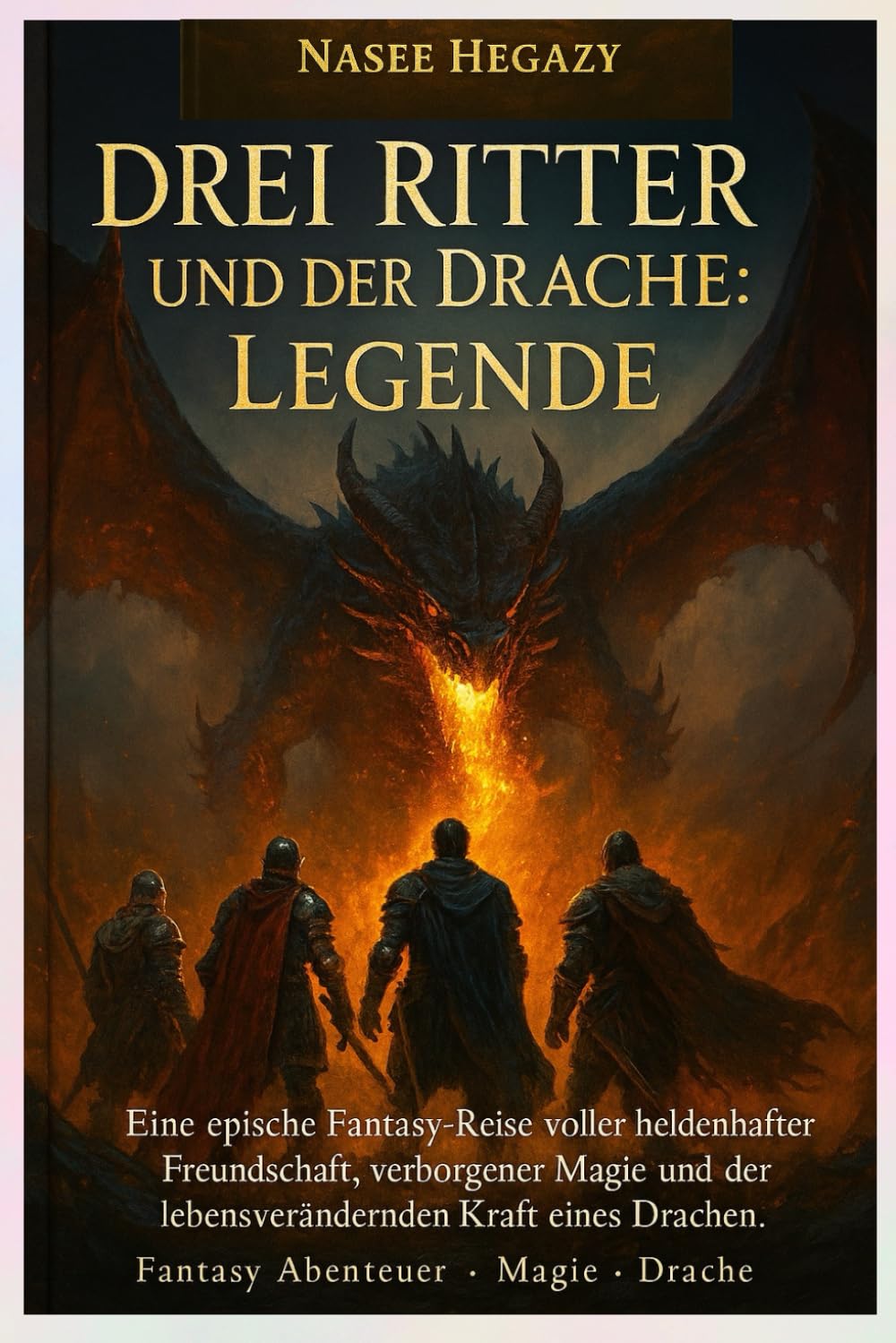 Drei Ritter und der Drache: Legende: Eine epische Fantasy-Reise voller heldenhafter Freundschaft, verborgener Magie und der Kraft eines Drachen