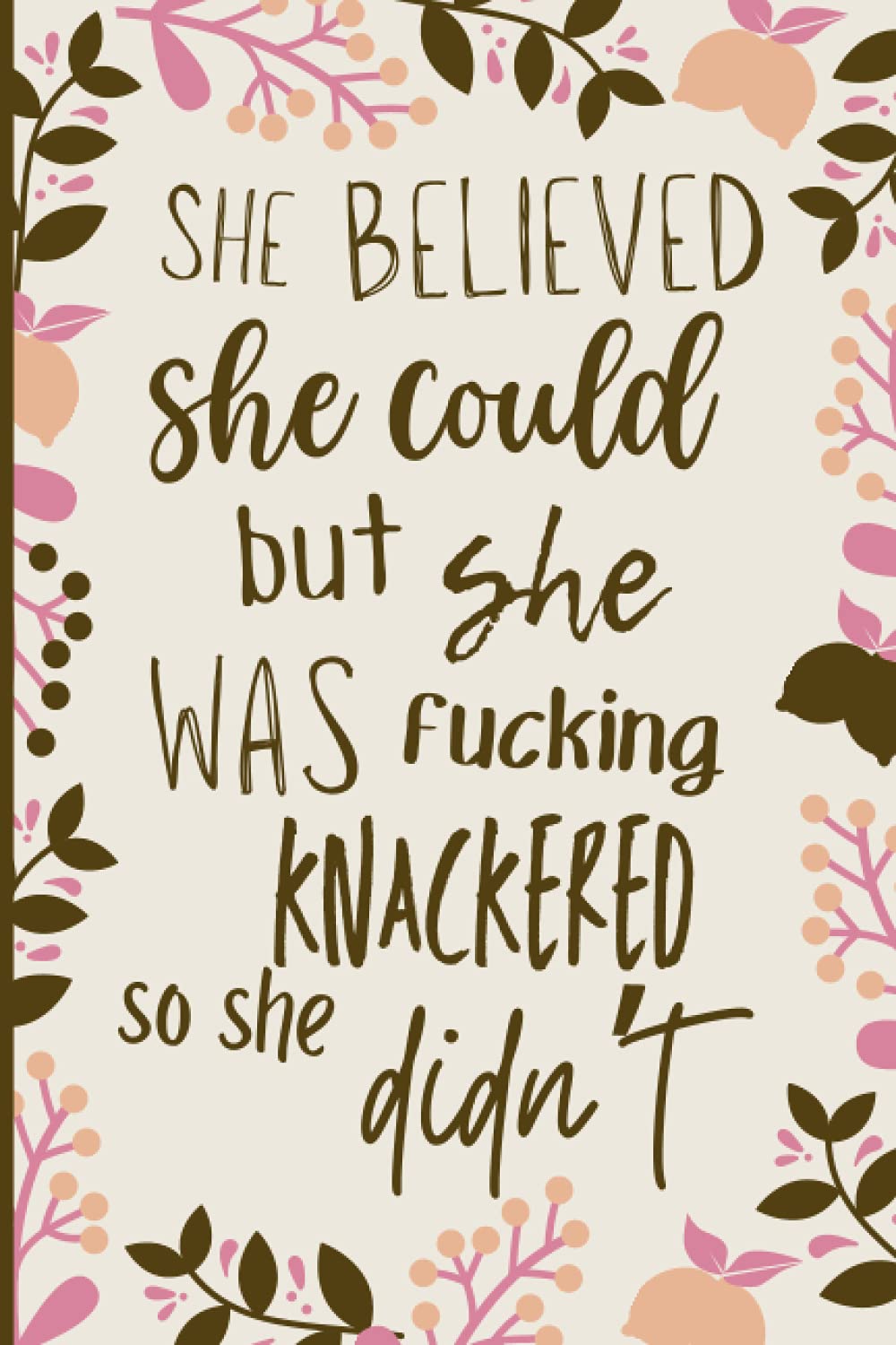 She Believed She Could But She Was Fucking Knackered So She Didn't: Funny Floral Notebook With Hilarious Quote. Cheeky Gifts For Women (Motivational Notebooks)