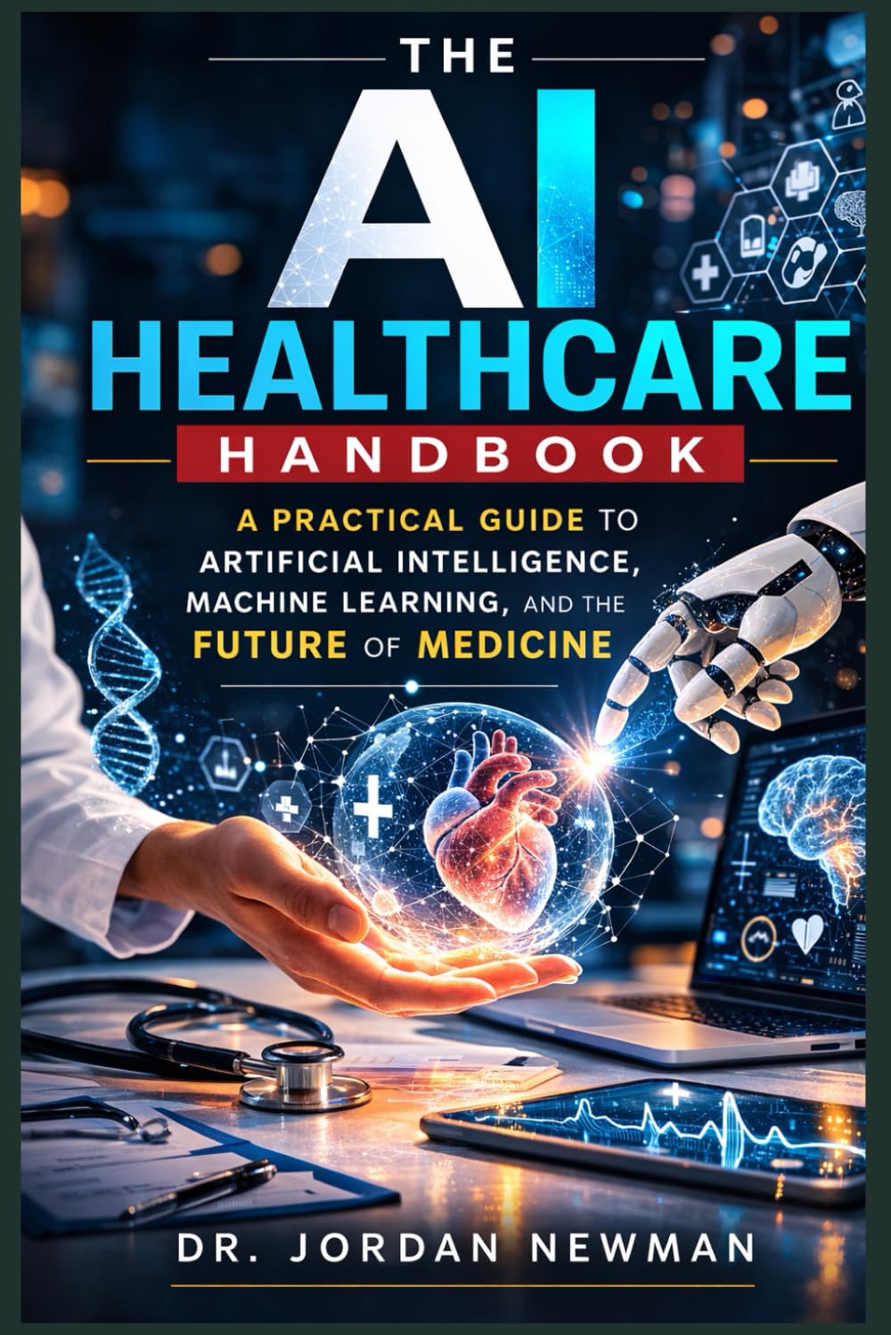 THE AI HEALTHCARE HANDBOOK: A Practical Guide to Artificial Intelligence, Machine Learning, and the Future of Medicine.