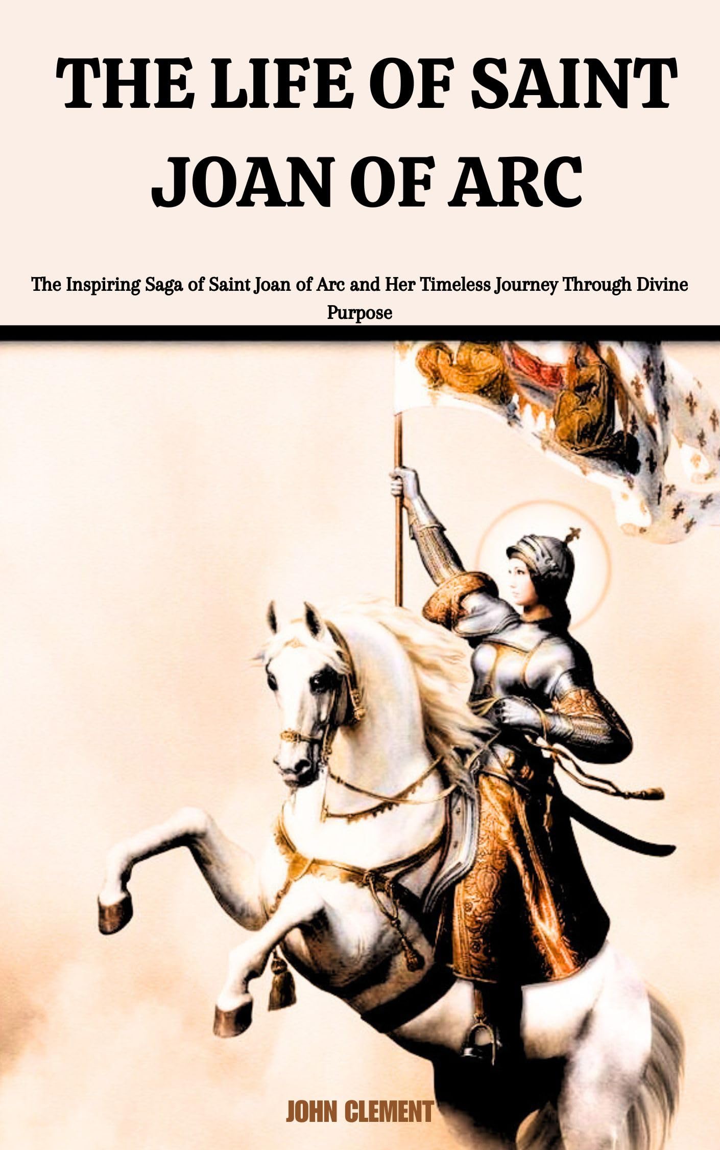 THE LIFE OF SAINT JOAN OF ARC: The Inspiring Saga of Saint Joan of Arc and Her Timeless Journey Through Divine Purpose (Blessed lives Book 7)