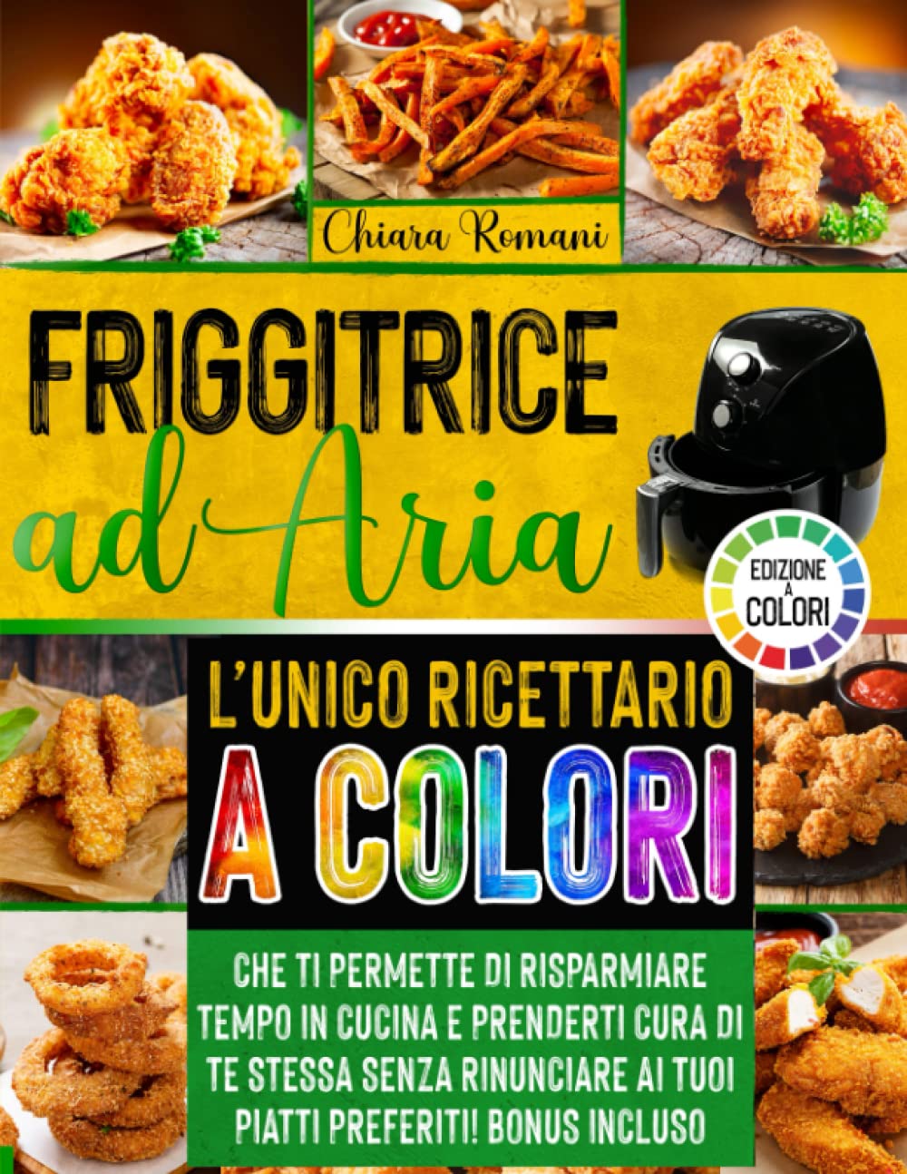 FRIGGITRICE AD ARIA: L'UNICO RICETTARIO A COLORI CHE TI PERMETTE DI RISPARMIARE TEMPO IN CUCINA E PRENDERTI CURA DI TE STESSA SENZA RINUNCIARE AI TUOI PIATTI PREFERITI - BONUS INCLUSO
