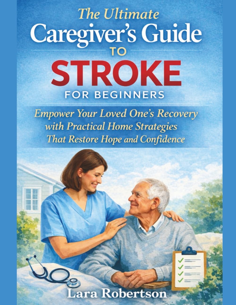 The Ultimate Caregiver's Guide to Stroke for Beginners: Empower Your Loved One's Recovery with Practical Home Strategies That Restore Hope and Confidence