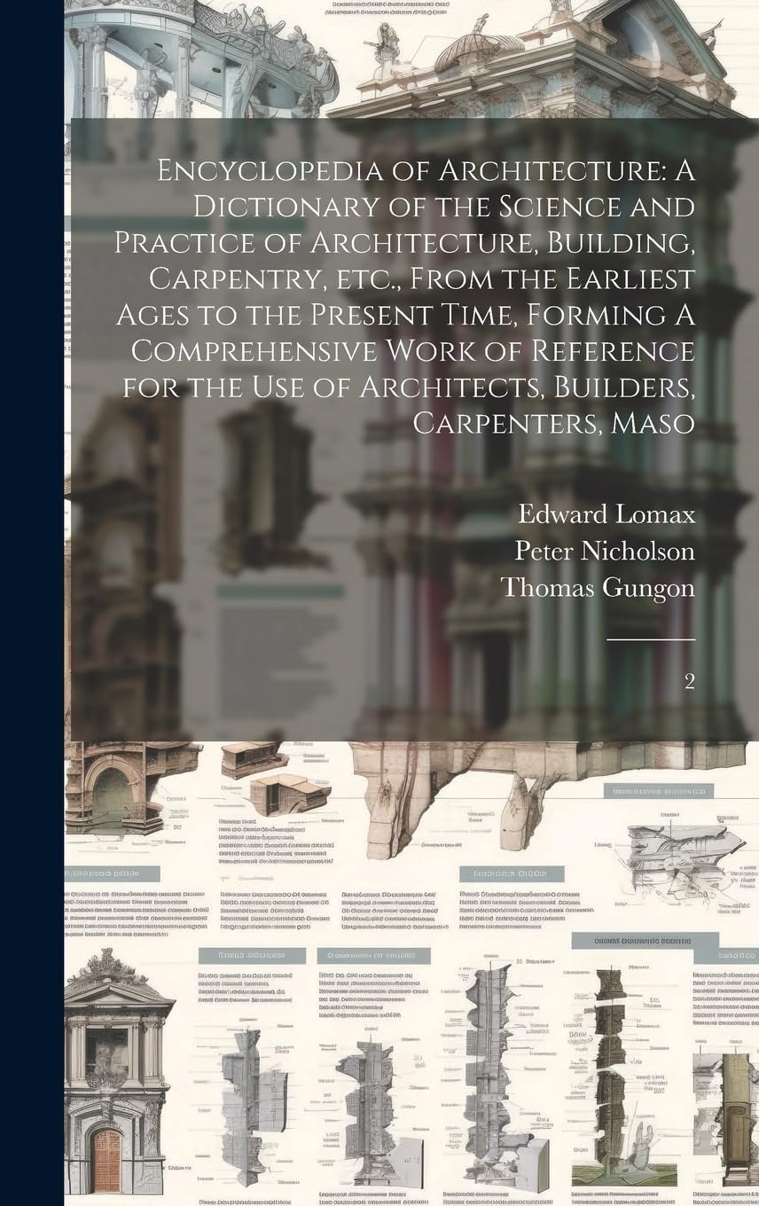 Encyclopedia of Architecture: A Dictionary of the Science and Practice of Architecture, Building, Carpentry, etc., From the Earliest Ages to the ... of Architects, Builders, Carpenters, Maso: 2