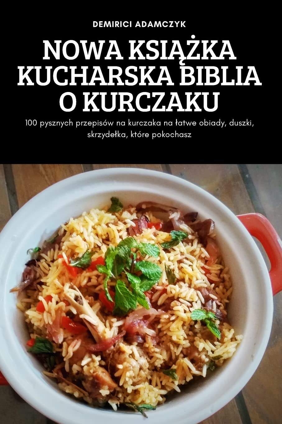 Nowa KsiĄŻka Kucharska Biblia O Kurczaku: 100 pysznych przepisów na kurczaka na latwe obiady, duszki, skrzydelka, które pokochasz