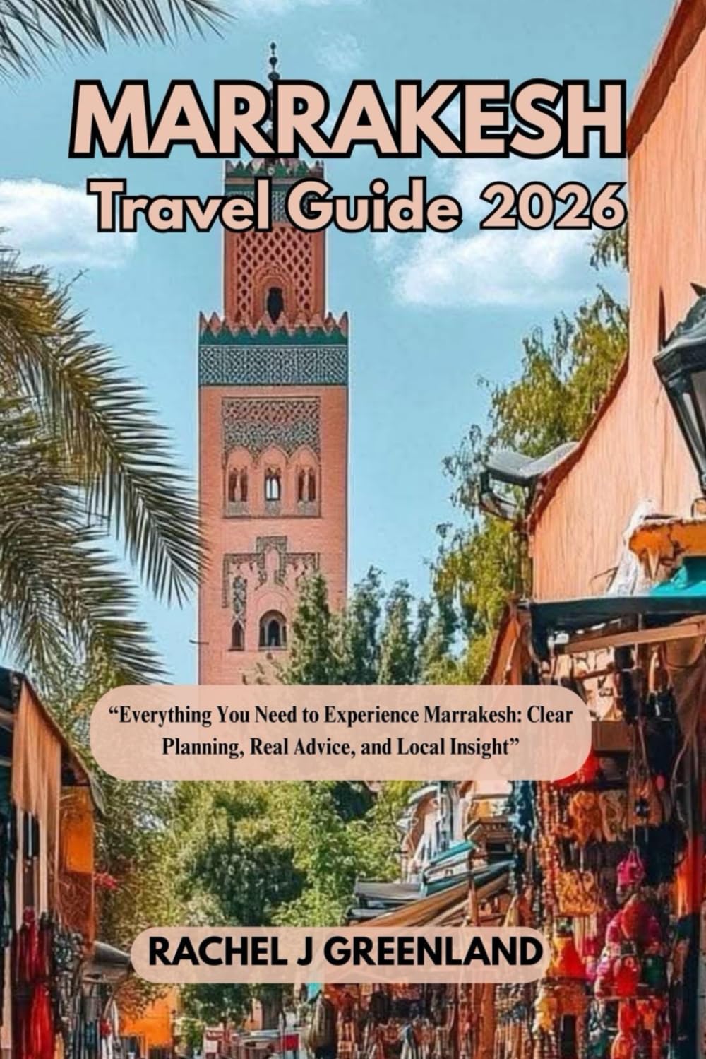 MARRAKESH TRAVEL GUIDE 2026: Everything You Need to Experience Marrakesh: Clear Planning, Real Advice, and Local Insight