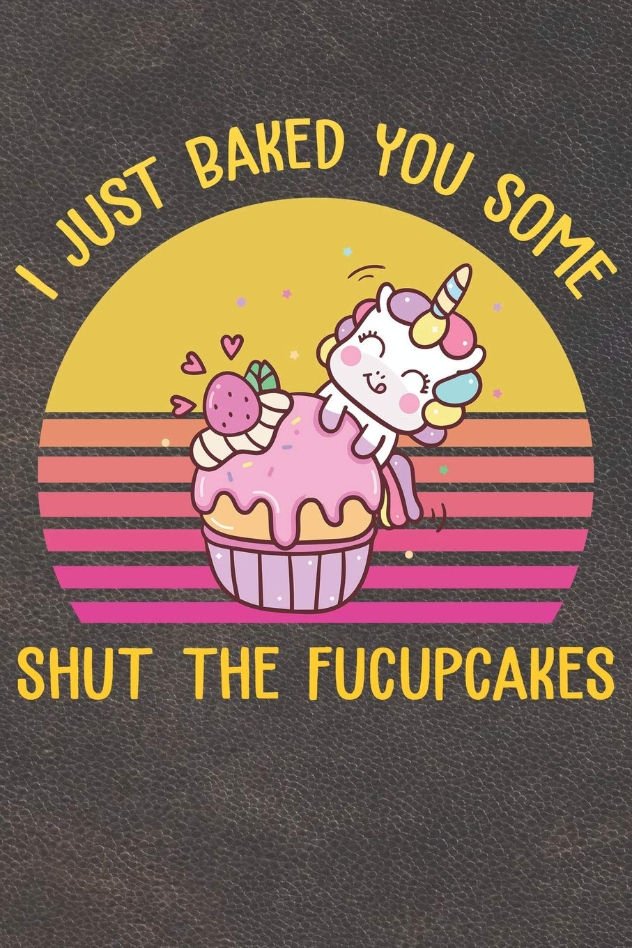 I Just Baked You Some Shut The Fucupcakes: 110 Pages of Blank Baking Recipes Journal for DIY Baking Cookbook Note (Funny, Humorous and Cute Books and Journals)