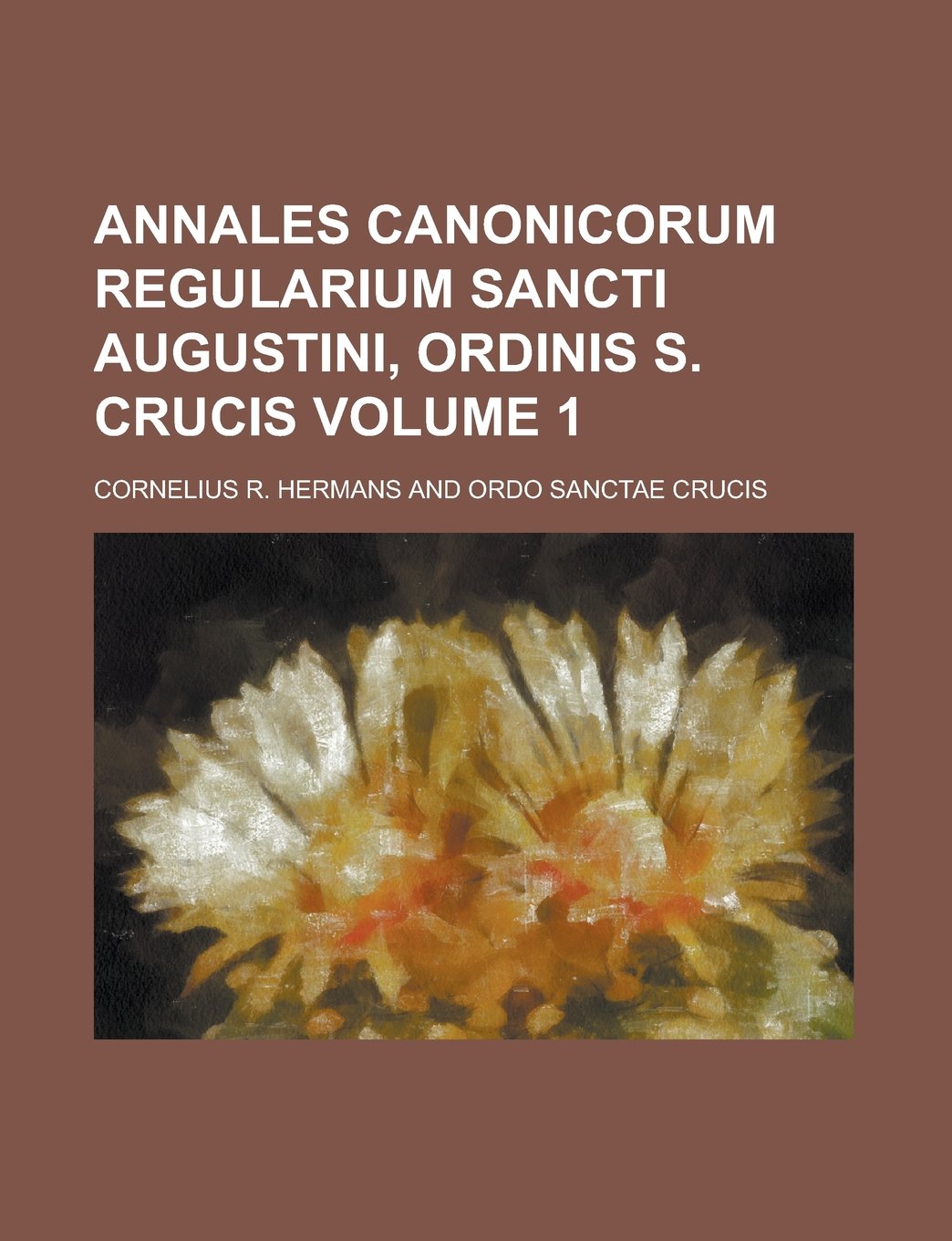 Annales Canonicorum Regularium Sancti Augustini, Ordinis S. Crucis Volume 1