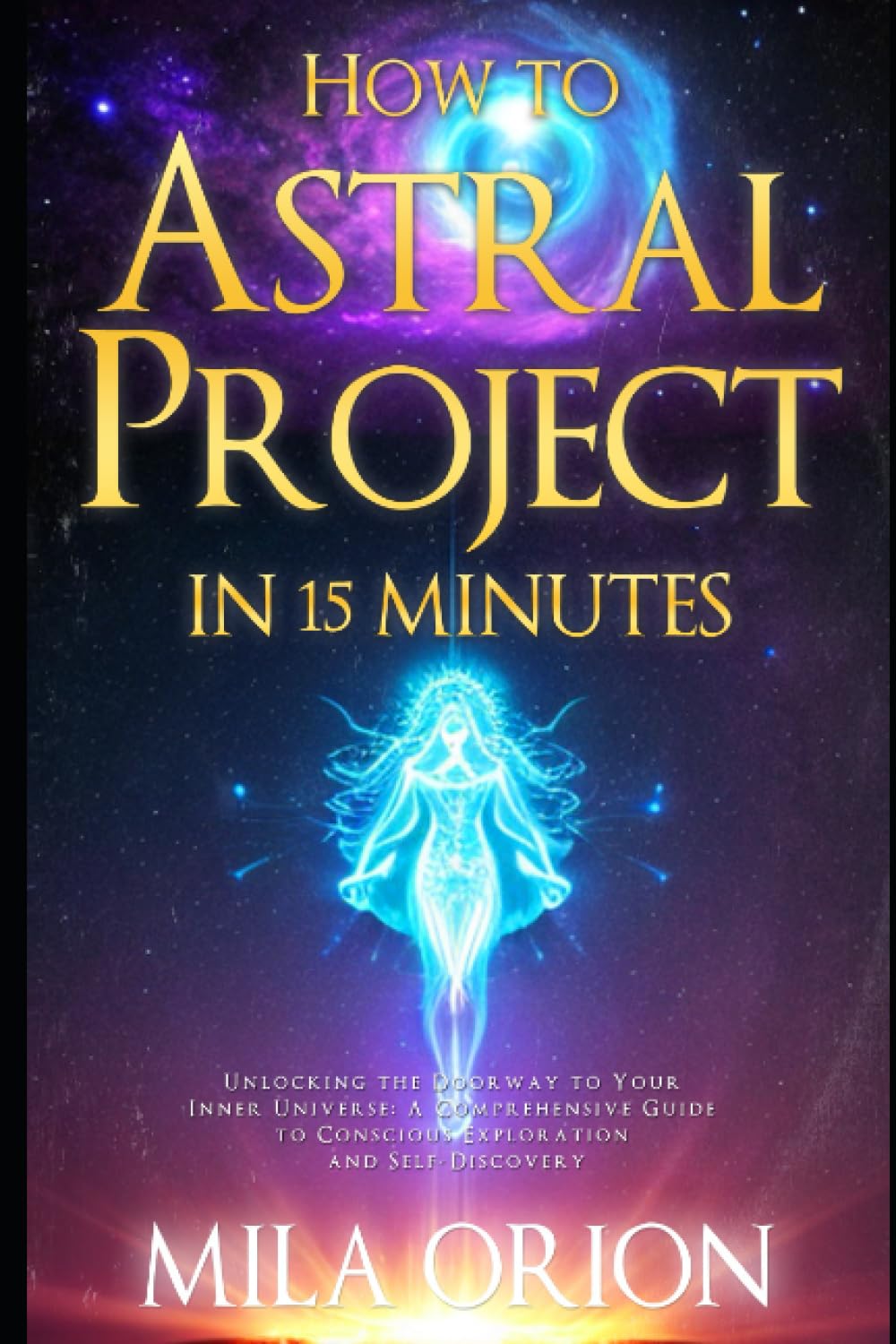 How to Astral Project in 15 Minutes: Unlocking the Doorway to Your Inner Universe: A Comprehensive Guide to Conscious Exploration and Self-Discovery
