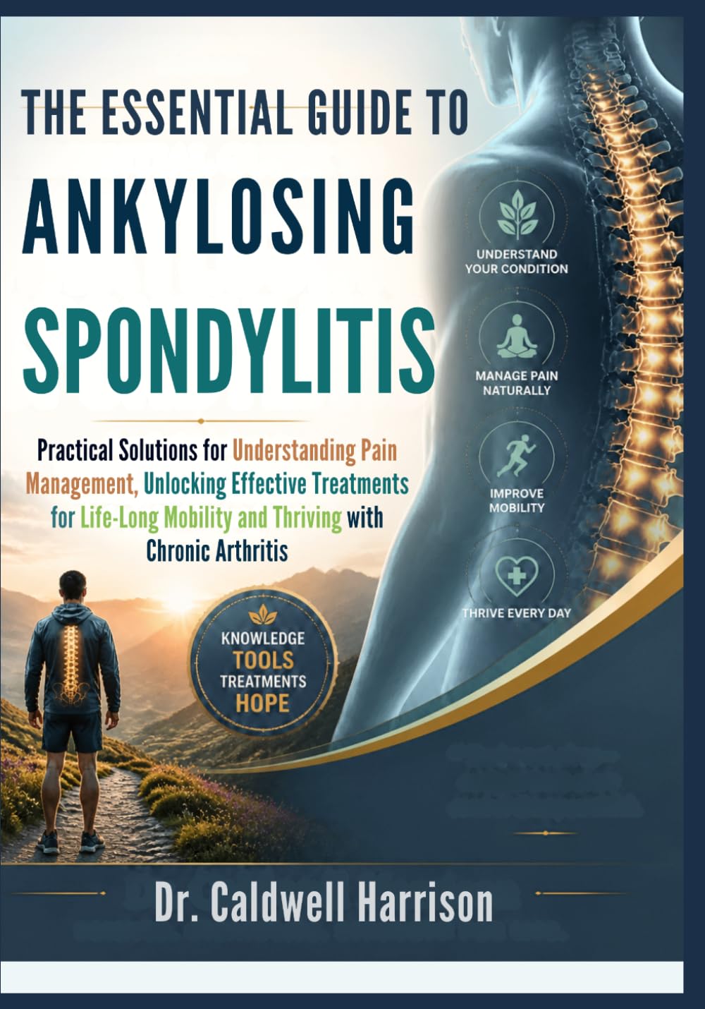 The Essential Guide to Ankylosing Spondylitis: Practical Solutions for Understanding Pain Management, Unlocking Effective Treatments for Life-Long Mobility and Thriving with Chronic Arthritis